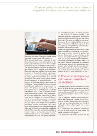 101 Business Management Review Vol.1(1), Janvier-Mars 2011
Beaucoup sont dans l’illusion du modèle parfait
qui puisse recouvrir le réel et le transformer.
C’est pourquoi il est toujours préférable de relier
les modèles, étroitement, à des enquêtes ou des
récits qui les mettent en scène, en découvrent les
applications ou en contestent la vérité pratique.
On peut transposer aux sciences de gestion ce
que Passeron (2000) rapporte sur la sociologie.
Ce « n’est pas ce que la plupart des socio-logues
en disent, ni lorsqu’ils la vantent orgueilleuse-
ment comme un savoir totali-sant de la société,
ni lorsque, ingénument scientistes, ils la pressent
de devenir une science dure (à grands renforts
de ma-thématiques ou de formalisation). (..) Les
sciences de l’enquête diffèrent des sciences du
modèle par l’usage qu’elles font du principe de
rationalité pour expli-quer les comportements hu-
main ». On y trouve beaucoup de variations et
de sur-prises dont ne rendent jamais compte les
rationalités a priori. « Dans un modèle, l’écono-
miste fixe la logique du calcul ; dans une enquête,
le sociologue explore des interactions, en faisant
varier ses mé-thodes par la mesure ou l’observa-
tion de terrain, par la comparaison historique ou
statistique, afin de rendre probable une explica-
tion qui soit en même temps une interprétation
plausible ». Pour les socio-logues, « il y a tou-
jours mille bonnes rai-sons compréhensibles de
n’être pas ra-tionnel comme dans les modèles de
calcul ». Mais la pluralité des théories possibles ne
condamne pas au scepticisme. Les choses restent
irrésolues tant qu’on est sans contexte ; ensuite,
on peut expliquer « avec des styles d’argumenta-
tion aussi différents qu’il y a de théories possibles
». C’est pourquoi, en sciences sociales, « les
méthodes ne peuvent transmettre la véri-té d’une
proposition à la suivante comme dans une chaîne
déductive ». Pour prou-ver, « elles font converger
des preuves de forme logique différente dans un
argu-mentaire d’ensemble, leurs arguments dans
un langage de l’interprétation et leurs interpréta-
tions dans une théorie plausible ».
Les théories interprétatives des sciences so¬ciales
restent inévitablement multiples et concur-rentes.
C’est aussi le cas en sciences de gestion. Les
données d’observation ne permettent jamais de
conduire à une démonstration logico-mathéma-
tique, ni à un raisonnement ex-périmental s’effec-
tuant toutes choses égales par ailleurs. Mais il y a
des niveaux différents de subtilité, de complexité
ou de potentiel explicatif dans les arguments pro-
batoires, selon la qualité des données, des cher-
cheurs et des choix de territoires interprétatifs. «
On est dans des sciences où la preuve est une
question de plus ou moins, non de tout ou rien ».
V. Pour un chercheur qui
soit aussi un médiateur
de réalité(s)
Compte tenu des va-et-vient nombreux dont nous
venons de parler, le chercheur en gestion est tou-
jours un traducteur symbolique, entre une réalité
(nouménale) indescriptible comme telle et les vé-
rités (phénoménales) des acteurs ou des groupes
sociaux.
C’est un médiateur entre les sciences de la ma-
tière et les sciences de l’homme ou du social,
entre ce qui est à découvrir (ou à construire) et
ce qui peut en être évalué (aux sens moral et
politique). Ce faisant, il participe à trois niveaux
d’activités :
• la construction des territoires scientifiques
(au nom de quels a priori, de quels intérêts, de
quelles visions du champ global) ;
• la construction des objets produits par les
Quelques réflexions sur la recherche en sciences
de gestion: Plaidoyer pour un chercheur médiateur
 
