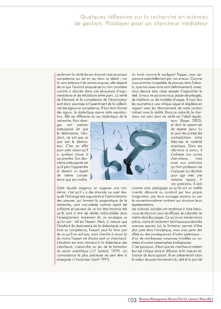 103 Business Management Review Vol.1(1), Janvier-Mars 2011
seulement la vérité de son énoncé mais sa propre
compétence qui est en jeu dans ce débat ; car
la com-pétence n’est jamais acquise, elle dépend
de ce que l’énoncé proposé est ou non considéré
comme à discuter dans une sé-quence d’argu-
mentations et de réfutations entre pairs. La vérité
de l’énoncé et la compétence de l’énonciateur
sont donc soumises à l’assentiment de la collecti-
vité des égaux en compétence. Il faut donc former
des égaux. La dialectique assure cette reproduc-
tion. Elle est différente du jeu dialectique de la
recherche. Pour abré-
ger, son premier
présupposé est que
le destinataire, l’étu-
diant, ne sait pas ce
que sait le destina-
teur. C’est en effet
pour cette raison qu’il
a quelque chose à
ap-prendre. Son deu-
xième présupposé est
qu’il peut l’apprendre
et devenir un expert
de même compé-
tence que son maître.
Cette double exigence en suppose une troi-
sième: c’est qu’il y a des énoncés au sujet des-
quels l’échange des arguments et l’administration
des preuves, qui forment la pragmatique de la
recherche, sont con-sidérés comme ayant été
suffisants et peuvent de ce fait être transmis tels
qu’ils sont à titre de vérités indiscutables dans
l’enseignement. Autrement dit, on en-seigne ce
qu’on sait : tel est l’expert. Mais, à mesure que
l’étudiant (le destinataire de la dialectique) amé-
liore sa compétence, l’expert peut lui faire part
de ce qu’il ne sait pas, mais cherche à savoir (si
du moins l’expert est d’autre part un chercheur).
L’étudiant est ainsi introduit à la dialectique des
chercheurs, c’est-à-dire au jeu de la formation
du savoir scientifique (J.-F. Lyotard, 1979). «La
connaissance la plus précieuse ne peut être ni
enseignée ni transmise» (Levitt 1991).
Au fond, comme le soulignait Popper, nous ap-
prenons essentiellement par nos erreurs. Comme
nous sommes incapables de prouver, dans l’abso-
lu, que nos asser-tions sont (définitivement) vraies,
nous devons sans cesse essayer d’approcher le
réel. Si nous ne pouvons nous passer de préjugés,
de traditions ou de modèles d’usage, il nous faut
les soumettre à une critique aiguë et régulière en
rapport avec les tâtonnements de notre contact
indirect avec la réalité. Dans ce cadre-là, le cher-
cheur est celui dont «la vérité est l’idéal régula-
teur» (Boyer, 2002),
et dont le ressort est
de repérer (pour lui
et pour les autres) les
contradictions entre
théo-ries et matériel
empirique. Dans ses
rela-tions à autrui, il
s’adresse aux autres
cher-cheurs, mais
aussi aux praticiens
qui font profession de
s’appuyer sur des faits
pour agir avec une
certaine rigueur. A
ces praticiens, il doit
montrer avec pédagogie ce qu’ils ont en réalité
inventé, détourné ou construit par leur propre
imagination, par leurs ancrages sociaux ou par
le conventionnalisme ambiant qui structure leurs
représentations.
Les sciences sociales ont tendance à faire beau-
coup de discours pour se diffuser, se colporter, se
mettre dans les usages. Ce qu’on en tire est moins
précis, moins di-rectement technique que dans les
sciences exactes (où la limitation permet d’être
plus juste dans l’analytique, mais avec perte des
effets ou des conséquences d’ordre systémique –
d’où de nombreuses nuisances invisibles ou ca-
chées et autres catastrophes écologiques).
C’est pourquoi, il faut que les chercheurs mettent
leur sel critique dans la diffusion et la mise en ré-
futation de leurs apports. Ils en préserveront alors
la valeur de ques-tionnement du réel et la part de
Quelques réflexions sur la recherche en sciences
de gestion: Plaidoyer pour un chercheur médiateur
 