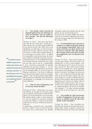 107 Business Management Review Vol.1(1), Janvier-Mars 2011
B.A. : Vous semblez vouloir réconcilier les
dispositifs gestionnaires et la dimension hu-
maine de l’entreprise, mais par quelles ac-
tions concrètes vous êtes-vous démarqués
sur ce plan ?
Philippe de Gibon : Nos avons très tôt pris
des mesures pour attirer des « profils plus »,
plus matures, avec une offre contractuelle forte
et qui donne du sens. Dès 1998, nous avons
développé une idée forte, qui était avant-gar-
diste et qui le reste, celle d’un contrat unique
en France, a fortiori dans le télémarketing, le
« contrat basé sur le temps choisi ». Le salarié
a la possibilité, toutes les semaines, de choisir
son emploi du temps de la semaine suivante ;
et deux fois par an, il a la possibilité de changer
son nombre d’heures contractuel, sans comp-
ter que chez nous la mise en « indisponibilité
» pour convenance personnelle est possible
(périodes de vacances scolaires,…). Ce qui
lui permet d’allier parfaitement sa vie privée et
sa vie professionnelle. Un point fort pour les
femmes notamment. C’est toute la différence
avec les contrats à temps contraint qui se géné-
ralisent. C’est une des pratiques responsables
RH qui prend en compte les contraintes psycho-
sociologiques, et à laquelle nous tenons tout
particulièrement.
B.A. : L’idée est riche et mobilisatrice, mais
en avez-vous mesuré les effets ?
Philippe de Gibon : Absolument, nous avons
fait réaliser une enquête (en anonyme) auprès
de nos salariés. Ces derniers ont été très élo-
gieux vis-à-vis de l’entreprise. En fin d’enquête,
les salariés étaient invités à choisir librement
un mot qui qualifiait le mieux leur entreprise
; après avoir réalisé un nuage de mots synthé-
tique, les trois mots qui reviennent le plus sou-
vent sont :
« dynamisme » en premier, puis « convivialité »
et enfin « liberté ». Nous en sommes très fiers,
et quand nous communiquons ces résultats
d’enquête auprès des professionnels de notre
secteur, ils n’en croient pas leurs yeux.
De ce point de vue, depuis 2008, nous bénéfi-
cions d’une couverture médiatique très impor-
tante qui nous encourage dans notre démarche
RH initiée en 1998.
B.A. : Je comprends bien que si vous avez su
construire un modèle économique reposant
sur des pratiques responsables, dans un tel
secteur d’activités, vous devez susciter l’inté-
rêt voire la convoitise. Mais cette politique
RH a d’autres volets tout de même, et même
des compléments, vous n’en êtes pas là par
hasard ?
Philippe de Gibon : Bien sûr, les choses ne
sont pas aussi simples. Avant d’en revenir à la
politique RH, un mot sur notre stratégie : nous
nous démarquons par le choix de nos activi-
tés à promouvoir. Nous refusons des activités
telles que les meubles, les cuisines équipées,
les panneaux photovoltaïques, la fiscalité et les
produits financiers, l’astrologie, les annonces
roses,…nous ne retenons que les activités créa-
trices de sens et de valeur ajoutée. De nom-
breux secteurs ont abusé du télémarketing du
fait de sa forte impulsion réactive des marchés,
dégradant par la même et la relation client et
l’image de leur propre secteur. Nous ne cau-
tionnons pas ce type d’approche (les carnages
en matière de gestion de fichiers, le harcèle-
ment agressif,…). La valeur ajoutée partagée
pour le client et le fournisseur est notre seul
objectif.
B.A. : Vous semblez lier valeur économique
et valeur d’engagement. Pourriez-vous nous
donner un exemple concret de cette valeur
ajoutée croisée et partagée ?
Philippe de Gibon : Nous travaillons par
exemple avec de grands groupes pharmaceu-
tiques. Notre mission consiste à contacter les
23 000 pharmaciens de France pour lesquels
“Le salarié a la pos-
sibilité,toutes les se-
maines,de choisir son
emploi du temps de la
semaine suivante ; et
deux fois par an,il a la
possibilité de changer
son nombre d’heures
contractuel ”
VERBATIM
 