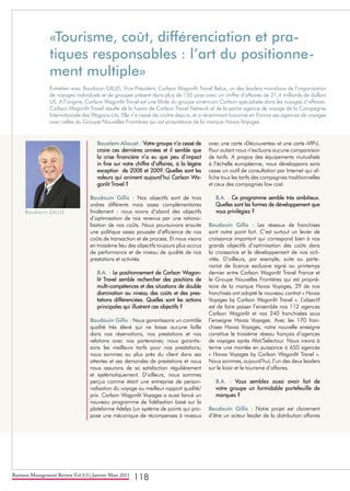 Business Management Review Vol.1(1), Janvier-Mars 2011
118
«Tourisme, coût, différenciation et pra-
tiques responsables : l’art du positionne-
ment multiple»
Entretien avec Baudouin GILLIS, Vice-Président, Carlson Wagonlit Travel Belux, un des leaders mondiaux de l‘organisation
de voyages individuels et de groupes présent dans plus de 150 pays avec un chiffre d’affaires de 21,4 milliards de dollars
US. A l’origine, Carlson Wagonlit Travel est une filiale du groupe américain Carlson spécialisée dans les voyages d’affaires.
Carlson Wagonlit Travel résulte de la fusion de Carlson Travel Network et de la partie agence de voyage de la Compagnie
Internationale des Wagons-Lits. Elle n’a cessé de croitre depuis, et a récemment fusionné en France ses agences de voyages
avec celles du Groupe Nouvelles Frontières qui est propriétaire de la marque Havas Voyages
Boualem Aliouat : Votre groupe n’a cessé de
croire ces dernières années et il semble que
la crise financière n’a eu que peu d’impact
in fine sur votre chiffre d’affaires, à la légère
exception de 2008 et 2009. Quelles sont les
valeurs qui animent aujourd’hui Carlson Wa-
gonlit Travel ?
Baudouin Gillis : Nos objectifs sont de trois
ordres différents mais assez complémentaires
finalement : nous avons d’abord des objectifs
d’optimisation de nos revenus par une rationa-
lisation de nos coûts. Nous poursuivons ensuite
une politique assez poussée d’efficience de nos
coûts de transaction et de process. Et nous visons
en troisième lieu des objectifs toujours plus accrus
de performance et de niveau de qualité de nos
prestations et activités.
B.A. : Le positionnement de Carlson Wagon-
lit Travel semble rechercher des positions de
multi-compétences et des situations de double
domination au niveau des coûts et des pres-
tations différenciées. Quelles sont les actions
principales qui illustrent ces objectifs ?
Baudouin Gillis : Nous garantissons un contrôle
qualité très élevé qui ne laisse aucune faille
dans nos réservations, nos prestations et nos
relations avec nos partenaires; nous garantis-
sons les meilleurs tarifs pour nos prestations;
nous sommes au plus près du client dans ses
attentes et ses demandes de prestations et nous
nous assurons de sa satisfaction régulièrement
et systématiquement. D’ailleurs, nous sommes
perçus comme étant une entreprise de person-
nalisation du voyage au meilleur rapport qualité/
prix. Carlson Wagonlit Voyages a aussi lancé un
nouveau programme de fidélisation basé sur la
plateforme Adelya (un système de points qui pro-
pose une mécanique de récompenses à niveaux
avec une carte «Découvertes» et une carte «VIP»).
Pour autant nous n’excluons aucune comparaison
de tarifs. A propos des équipements mutualisés
à l’échelle européenne, nous développons sans
cesse un outil de consultation par Internet qui af-
fiche tous les tarifs des compagnies traditionnelles
et ceux des compagnies low cost.
B.A. : Ce programme semble très ambitieux.
Quelles sont les formes de développement que
vous privilégiez ?
Baudouin Gillis : Les réseaux de franchises
sont notre point fort. C’est surtout un levier de
croissance important qui correspond bien à nos
grands objectifs d’optimisation des coûts dans
la croissance et le développement de nos acti-
vités. D’ailleurs, par exemple, suite au parte-
nariat de licence exclusive signé au printemps
dernier entre Carlson Wagonlit Travel France et
le Groupe Nouvelles Frontières qui est proprié-
taire de la marque Havas Voyages, 29 de nos
franchisés ont adopté le nouveau contrat « Havas
Voyages by Carlson Wagonlit Travel ». L’objectif
est de faire passer l’ensemble nos 112 agences
Carlson Wagonlit et nos 240 franchisées sous
l’enseigne Havas Voyages. Avec les 170 fran-
chises Havas Voyages, notre nouvelle enseigne
constitue le troisième réseau français d’agences
de voyages après Afat/Selectour. Nous visons à
terme une montée en puissance à 650 agences
« Havas Voyages by Carlson Wagonlit Travel ».
Nous sommes, aujourd’hui, l’un des deux leaders
sur le loisir et le tourisme d’affaires.
B.A. : Vous semblez aussi avoir fait de
votre groupe un formidable portefeuille de
marques ?
Baudouin Gillis : Notre projet est clairement
d’être un acteur leader de la distribution affaires
Baudouin GILLIS
 