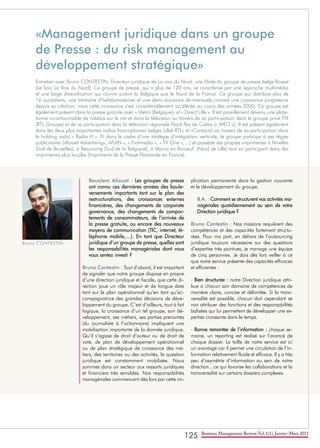 125 Business Management Review Vol.1(1), Janvier-Mars 2011
Boualem Aliouat : Les groupes de presse
ont connu ces dernières années des boule-
versements importants tant sur le plan des
restructurations, des croissances externes
financières, des changements de corporate
governance, des changements de compor-
tements de consommateurs, de l’arrivée de
la presse gratuite, ou encore des nouveaux
moyens de communication (TIC, internet, té-
léphonie mobile,…). En tant que Directeur
juridique d’un groupe de presse, quelles sont
les responsabilités managériales dont vous
vous sentez investi ?
Bruno Contestin : Tout d’abord, il est important
de signaler que notre groupe dispose en propre
d’une direction juridique et fiscale, que cette di-
rection joue un rôle majeur et de longue date
tant sur le plan opérationnel qu’en tant qu’ac-
compagnatrice des grandes décisions de déve-
loppement du groupe. C’est d’ailleurs, tout à fait
logique, la croissance d’un tel groupe, son dé-
veloppement, ses métiers, ses parties prenantes
(du journaliste à l’actionnaire) impliquent une
mobilisation importante de la donnée juridique.
Qu’il s’agisse de droit d’auteur ou de droit de
vote, de plan de développement opérationnel
ou de plan stratégique de croissance des mé-
tiers, des territoires ou des activités, la question
juridique est constamment mobilisée. Nous
sommes dans un secteur aux ressorts juridiques
et financiers très sensibles. Nos responsabilités
managériales commencent dès lors par cette im-
plication permanente dans la gestion courante
et le développement du groupe.
B.A. : Comment se structurent vos activités ma-
nagériales quotidiennement au sein de votre
Direction juridique ?
Bruno Contestin : Nos missions requièrent des
compétences et des capacités fortement structu-
rées. Pour ma part, en dehors de l’outsourcing
juridique toujours nécessaire sur des questions
d’expertise très pointues, je manage une équipe
de cinq personnes. Je dois dès lors veiller à ce
que notre service présente des capacités efficaces
et efficientes :
- Bien structurée : notre Direction juridique attri-
bue à chacun son domaine de compétences de
manière claire, concise et délimitée. Si la trans-
versalité est possible, chacun doit cependant se
voir attribuer des fonctions et des responsabilités
balisées qui lui permettent de développer une ex-
pertise croissante dans le temps.
- Bonne remontée de l’information : chaque se-
maine, un reporting est réalisé sur l’avancé de
chaque dossier. La taille de notre service est ici
un avantage car il permet une circulation de l’in-
formation relativement fluide et efficace. Il y a très
peu d’asymétrie d’information au sein de notre
direction…ce qui favorise les collaborations et la
transversalité sur certains dossiers complexes.
«Management juridique dans un groupe
de Presse : du risk management au
développement stratégique»
Entretien avec Bruno CONTESTIN, Directeur juridique de La voix du Nord, une filiale du groupe de presse belge Rossel
(Le Soir, La Voix du Nord). Ce groupe de presse, qui a plus de 120 ans, se caractérise par une approche multimédia
et une large diversification qui couvre autant la Belgique que le Nord de la France. Ce groupe qui distribue plus de
16 quotidiens, une trentaine d’hebdomadaires et une demi-douzaine de mensuels connait une croissance progressive
depuis sa création, mais cette croissance s’est considérablement accélérée au cours des années 2000. Ce groupe est
également présent dans la presse gratuite avec « Metro (Belgique)» et « Direct Lille ». Il est pareillement devenu une plate-
forme incontournable de médias sur le net et dans la télévision au travers de sa participation dans le groupe privé TVI
(RTL Groupe) et de sa participation dans la télévision régionale Nord Pas de Calais (« WEO »). Il est présent également
dans les deux plus importantes radios francophones belges («Bel-RTL» et «Contact») au travers de sa participation dans
le holding radio « Radio H ». Et dans le cadre d’une stratégie d’intégration verticale, le groupe participe à ses régies
publicitaires («Rossel Advertising», «VLAN », « Firstmedia », « TV One »,…) et possède ses propres imprimeries à Nivelles
(Sud de Bruxelles), à Beauraing (Sud de la Belgique), à Marcq en Baroeul (Nord de Lille) tout en participant dans des
imprimeries plus locales (Imprimerie de la Presse Flamande en France).
Bruno CONTESTIN
 