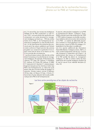 23 Business Management Review Vol.1(1), Janvier-Mars 2011
etc.). En second lieu, les manœuvres stratégiques
réalisées par les PME constituaient un sujet mi-
neur. Enfin, une particularité très significative par
comparaison aux autres domaines du manage-
ment stratégique se faisait jour : 70% des articles
traitant de la PME ou de l’entrepreneuriat ba-
saient leurs investigations sur des données de ter-
rain. Un tel cheminement de recherche plus pro-
noncé parmi les auteurs québécois que français
s’avère conforme à l’esprit pionnier des sciences
de gestion qui consacre la suprématie d’une re-
lation forte entre le terrain et la théorie aux fins
d’une avancée des connaissances.
• que les principaux auteurs cités dans les articles
étaient transversaux à tous les thèmes du manage-
ment stratégique. Par exemple, M Marchesnay (62
citations), P-A Julien (56 citations), H Mintzberg
(21 citations), M E Porter (20 citations), D Miller
(17 citations) et A-C Martinet (11 citations) étaient
largement évoqués par les chercheurs traitant des
PME et de l’entrepreneuriat, au même titre qu’ils
étaient cités dans d’autres articles de stratégie. En
revanche, d’autres auteurs comme R Robinson
(18 fois cités), J-A Pearce (13 fois), J Chicha (11
fois) et bien d’autres relevaient de la seule problé-
matique de la PME et de l’entrepreneuriat.
En résumé, cette première investigation sur la PME
et l’entrepreneuriat (Boissin, Castagnos, Guieu,
2000) conduite à partir des articles parus de 1990
à 1995 mettait en exergue une double caractéris-
tique révélatrice de la structuration de la recherche
sur la PME : un substrat de référentiels transver-
saux combiné à un fond spécifique à la PME. Les
deux sources, à savoir la PME et la stratégie, s’in-
terpénètrent et se fécondent mutuellement.
Lors d’un examen additionnel des informations
disponibles (Boissin, Castagnos, Guieu, 2001), un
autre constat fondamental s’est fait jour. Comme
cela transparait à l’observation de la figure 1, le
positionnement des travaux sur l’entrepreneuriat
et la PME semble très distinct du management
stratégique. En effet ce schéma restitue les liens
systémiques de la pensée stratégique résultant de
la mise en œuvre d’une méthode réticulaire (cf.
infra I. B)
Structuration de la recherche franco-
phone sur la PME et l’entrepreneuriat
Les liens entre paradigmes et les objets de recherche
Théorie de la
firme (Teece,
Williamson)
Amendements à
l’analyse
concurrentielle
(Porter)
Petites
entreprises et
entrepreneuriat
Alliances
stratégiques
Alliances
internationales
Coopération :
définitions et
formes
Conception
(Ansoff)
Formation
(Mintzberg)
Concurrence et
coopération
Figure 1
 