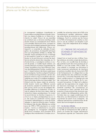 Business Management Review Vol.1(1), Janvier-Mars 2011
24
Le management stratégique s’appréhende en
quatre réseaux paradigmatiques auxquels s’ajou-
tent cinq réseaux focalisés sur un thème de re-
cherche (un objet). Chacun de ces ensembles
ne constituent pas un domaine scientifique isolé.
Quatre d’entre eux (amendements de la théorie
concurrentielle, théorie de la firme, conception et
formation de la stratégie) représentent des champs
paradigmatiques bien déterminés. Chacun cor-
respond à un ensemble de méthodes d’investi-
gation, de conventions, de dispositifs techniques
ainsi que d’hypothèses vérifiées ou réfutées. Par
exemple, chaque paradigme fournit un éclairage
sur les questions à poser et sur celles qui sont à
écarter, sur le point de savoir comment les résul-
tats de recherche doivent être interprétés, etc. En
d’autres termes, un paradigme constitue un cou-
rant de pensée, un modèle réputé cohérent, une
manière théorique et pratique d’appréhender les
choses. Nonobstant ce qui vient d’être écrit, l’exa-
men des bibliographies d’articles, visualisé à la fi-
gure 1, laissent entrevoir des liaisons systémiques
entre paradigmes. Ces liens soulignent l’existence
d’une architecture d’argumentation, de liens dia-
lectiques invitant au recours simultané à deux pa-
radigmes pour traiter d’un problème stratégique.
Deux autres types de liens sont discernables. Tout
d’abord entre les réseaux objets de recherche.
Cette situation montre que différents courants
de recherche coexistent et entretiennent des dé-
bats comme c’est le cas pour les stratégies rela-
tionnelles (alliances et coopération). Ensuite, on
note la présence de liens entre réseau objet de
recherche et réseau paradigmatique. Ce constat
ne saurait étonner. Le chercheur s’appuie au mi-
nimum sur un réseau paradigmatique (ou sur un
ou des auteurs le constituant) comme support
conceptuel, méthodologique ou autre afin de dé-
velopper un objet de recherche précis. Toutefois,
le traitement des données afférentes aux articles
parus de 1990 à 1995 aboutissait à un constat
imprévu : hormis un rattachement à une partie
des paradigmes du management stratégique
(école de la conception, de la formation de la
stratégie et des amendements à l’analyse concur-
rentielle), les recherches traitant de la PME et de
l’entrepreneuriat semblent relativement isolées
des autres thèmes de recherche du management
stratégique. Faut-il en conclure que les travaux
sur la PME et l’entrepreneuriat constitue ou bien
sont en voie de constituer une discipline à part
entière, c’est-à-dire indépendante de la stratégie
d’entreprise ?
I.2. ORIGINE DES NOUVELLES 	
DONNEES ET METHODES DE 	
TRAITEMENT
L’objectif de ce travail est donc d’affiner l’ana-
lyse antérieure, de rendre compte des évolutions.
Pour ce faire, une nouvelle base de données a
été constituée à partir des communications du CI-
FEPME au cours des années 1995 à 2004. Ce
choix présente un avantage. Les informations à
traiter proviennent exclusivement de chercheurs
et praticiens travaillant dans le champ de la PME
et de l’entrepreneuriat. Un ciblage direct sur des
écrits présentés dans des conférences annuelles,
donnant lieu à rencontres fréquentes entre cher-
cheurs, semble propice à un repérage plus aisé
des constructions socio-cognitives de la com-
munauté francophone. En dépit de la sélection
opérée par les organisateurs de congrès, force
est néanmoins d’envisager une moindre repré-
sentativité scientifique des connaissances qui
en proviennent en raison, peut-être, de la forte
proportion d’actes émanant des doctorants avec
pour corollaire des bibliographies parfois infla-
tionnistes dues aux usages académiques de la
thèse et/ou aux tâtonnements en recherche. Cet
inconvénient est assorti d’une contrepartie : les
colloques internationaux constituent le lieu de dé-
tection des fronts émergents de recherche.
I.2.1 - Les données collectées
La base de données restitue dix ans de recherche
sur la PME et l’entrepreneuriat telle qu’elle ap-
paraît à la lumière des congrès internationaux
francophones organisés par l’association phare
Structuration de la recherche franco-
phone sur la PME et l’entrepreneuriat
 