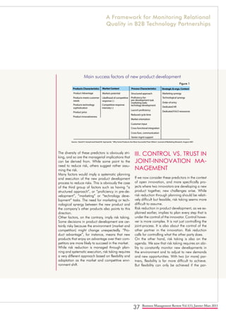 37 Business Management Review Vol.1(1), Janvier-Mars 2011
The diversity of these predictors is obviously stri-
king, and so are the managerial implications that
can be derived from. While some point to the
need to reduce risk, others suggest rather assu-
ming the risk.
Many factors would imply a systematic planning
and execution of the new product development
process to reduce risks. This is obviously the case
of the third group of factors such as having “a
structured approach”, or “proficiency in pre-de-
velopment”, “marketing” or “technology deve-
lopment” tasks. The need for marketing or tech-
nological synergy between the new product and
the company’s other products also points to this
direction.
Other factors, on the contrary, imply risk taking.
Some decisions in product development are cer-
tainly risky because the environment (market and
competition) might change unexpectedly. “Pro-
duct advantage”, for instance, means that new
products that enjoy an advantage over their com-
petitors are more likely to succeed in the market.
While risk reduction is managed through plan-
ning and systematic execution, risk taking requires
a very different approach based on flexibility and
adaptation as the market and competitive envi-
ronment shift.
III. CONTROL VS. TRUST IN
JOINT-INNOVATION MA-
NAGEMENT
If we now consider these predictors in the context
of open innovation, and more specifically pro-
jects where two innovators are developing a new
product together, new challenges arise. While
risk reduction through planning should be relati-
vely difficult but feasible, risk taking seems more
difficult to assume.
Risk reduction in product development, as we ex-
plained earlier, implies to plan every step that is
under the control of the innovator. Control howe-
ver is more complex. It is not just controlling the
joint-process. It is also about the control of the
other partner in the innovation. Risk reduction
calls for controlling what the other party does.
On the other hand, risk taking is also on the
agenda. We saw that risk taking requires an abi-
lity to constantly monitor new developments in
the environment and to adjust to new demands
and new opportunities. With two (or more) par-
tners, flexibility is far more difficult to achieve.
But flexibility can only be achieved if the par-
Products Characteristics Market Context Process Characteristics Strategic & orga.Context
Products meets customer
needs
Product Advantage Markets potential Structured approach Marketing synergy
Technological synergy
Order of entry
Dedicated HR
Dedicated R & D ressources
Source : David H. henard and David M. Szymanski, "Why Some Products Are More SuccessfulThan Others", Journal of Marketing Research, August 2001
Launch proficiency
Reduced cycle time
Market orientation
Customer input
Cross-functional integration
Cross-func. communication
Senior mgmt support
Proficiency for:
pre-development task
marketing tasks
techology development
Likelihood of competitive
response (-)
Competitive response
intensity (-)
Products technology
sophistication
Product price
Product innovativeness
Figure 1
Main success factors of new product development
A Framework for Monitoring Relational
Quality in B2B Technology Partnerships
 