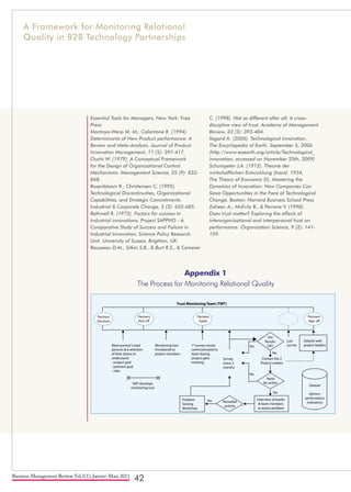 Business Management Review Vol.1(1), Janvier-Mars 2011
42
Essential Tools for Managers, New York: Free
Press
Montoya-Weiss M. M., Calantone R. (1994).
Determinants of New Product performance: A
Review and Meta-Analysis. Journal of Product
Innovation Management, 11 (5): 397-417.
Ouchi W. (1979). A Conceptual Framework
for the Design of Organizational Control
Mechanisms. Management Science, 25 (9): 833-
848.
Rosenbloom R., Christensen C. (1995).
Technological Discontinuities, Organizational
Capabilities, and Strategic Commitments.
Industrial & Corporate Change, 3 (3): 655-685.
Rothwell R. (1972). Factors for success in
industrial innovations: Project SAPPHO - A
Comparative Study of Success and Failure in
Industrial Innovation, Science Policy Research
Unit, University of Sussex, Brighton, UK.
Rousseau D.M., Sitkin S.B., & Burt R.S., & Camerer
C. (1998). Not so different after all: A cross-
discipline view of trust. Academy of Management
Review, 23 (3): 393-404.
Sagard A. (2006). Technological Innovation.
The Encyclopedia of Earth, September 5, 2006
(http://www.eoearth.org/article/Technological_
innovation, accessed on November 25th, 2009)
Schumpeter J.A. (1912). Theorie der
wirtschaftlichen Entwicklung (transl. 1934,
The Theory of Economic D). Mastering the
Dynamics of Innovation: How Companies Can
Seize Opportunities in the Face of Technological
Change, Boston: Harvard Business School Press
Zaheer, A., McEvily B., & Perrone V. (1998).
Does trust matter? Exploring the effects of
interorganizational and interpersonal trust on
performance. Organization Science, 9 (2): 141-
159.
Appendix 1
The Process for Monitoring Relational Quality
A Framework for Monitoring Relational
Quality in B2B Technology Partnerships
Meet partner's lead
persons & a selection
of their teams to
understand
- project goal
- partners goal
- risks
Monitoring tool
Introduced to
project members
1st
survey results
communicated to
team during
project gate
meeting
Are
Results
OK?Yes
Yes
Yes
TMT develops
monitoring tool
Need
for action
Problem
Solving
Workshop
Remedial
activity
Interview of leader
& team members
to assess problem
Dataset
(drivers,
performance
indicators)
No
No
Contact the 2
Project Leaders
Survey
every 3
months
Last
survey
Debrief with
project leaders
Trust Monitoring Team (TMT)
Partners
Decision
Partners
Kick off
Partners
Gates
Partners
Sign off
 