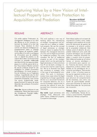 Business Management Review Vol.1(1), Janvier-Mars 2011
44
Capturing Value by a New Vision of Intel-
lectual Property Law: from Protection to
Acquisition and Predation
RESUME
Cet article explore l’imbrication du
management stratégique et du droit
des affaires en ce qui concerne no-
tamment les brevets et le droit des
marques. Nous abordons le droit
comme une ressource stratégique qui
progressivement opère un passage
d’une logique de protection préser-
vant la valeur d’un actif, à une logique
de d’innovation puis de prédation
avec un objectif de création ou de
capture de la valeur. Ce travail montre
comment la propriété intellectuelle
peut être à la fois une ressource straté-
gique et un outil de capture de la va-
leur. Nous tentons d’illustrer comment
les astuces juridiques servent la ruse
stratégique en matière d’innovation
technologique. Ce travail évoque in
fine de nombreux cas où l’ingénierie
juridique n’appréhende plus le droit
comme un cadre structurant des com-
portements d’entreprise, mais comme
une source d’opportunités straté-
giques favorisant la capture de rentes
dissociées des pratiques d’innovation
elles-mêmes.
Mots clés: Astuces juridiques et ruses
stratégiques, Théorie des ressources et
des compétences, Propriété intellec-
tuelle, Avantage compétitif
ABSTRACT
This work explores a new way of
thinking about the interweaving
of strategic management and bu-
siness law as it relates to intellec-
tual property. We use the concept
of legal astuteness or strategic
tricks as means to explore the link
between the managerial decisions
of a firm and its legal environment
for intellectual property. This work
considers the law of intellectual
property as part of the strategic
project which can be optimized by
legal astuteness or tricks and shows
how IP can be both a strategic re-
source and a tool for capturing va-
lue. We try to illustrate how legal
tips contribute to strategic tricks
in the case of technological inno-
vation. This work, in conclusion,
evokes many cases where the legal
engineering no longer apprehends
the law as a structured framework
for corporate behavior, but as a
source of strategic opportunities to
promote the capture of rents dis-
sociated from innovation practices
themselves.
Key words: Legal astuteness and
Strategic tricks, Resources and
Skills Theory, Intellectual property,
Competitive advantage
RESUMEN
Este trabajo explora el concepto de
arquitectura juridica como medio
estratégico para explorar el vínculo
entre las decisiones de gestión de
la empresa y el entorno jurídico
de la propiedad intelectual. Este
trabajo prevé el derecho de pro-
piedad intelectual como parte del
proyecto estrategico que se puede
optimizar mediante artimañas le-
gales y, muestra cómo la propie-
dad intelectual puede ser al mismo
tiempo un recurso estratégico y
un instrumento para capturar va-
lor. Tratamos de ilustrar cómo los
dispositivos jurídicos utilizan habi-
lidades en las estratégicas de in-
novación tecnológica. Este estudio
alude in fine a muchos casos en
los que la ingeniería jurídica ya no
interpreta la ley como un marco
que estructura el comportamiento
de las empresas, sino cómo una
fuente de oportunidades estraté-
gicas para favorecer la captura de
rentas disociadas de las prácticas
de innovación.
Palabras clave: Arquitectura juri-
dica y habilidades, Teorías de re-
cursos y conocimientos, Propiedad
intelectual, Ventaja competitiva
Boualem ALIOUAT
Université de Nice Sophia
Antipolis
GREDEG UMR CNRS 6227
MDI Business School
 