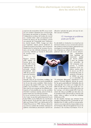 71 Business Management Review Vol.1(1), Janvier-Mars 2011
suspicions de manipulation des EEI, ce qui consti-
tue une condition nécessaire pour convaincre les
fournisseurs de participer au processus. En effet,
l’indépendance juridique de la place de marché
(ou « markets maker » selon une expression amé-
ricaine) est perçue par les fournisseurs comme
une garantie de l’impartialité dans l’attribution
du marché (Loesch, 2005). L’usage veut alors
que l’opérateur externe prenne totalement en
charge le processus d’enchères, cela comprenant
fréquemment la recherche de nouveaux fournis-
seurs, soit par des méthodes classiques, soit par
e.sourcing, méthode qui favorise la découverte
de nouveaux four-
nisseurs.
Plusieurs variantes
d’EEI existent. En
fonction de la mé-
thode d’EEI choisie
le déroulement de
l’opération varie ; la
principale variable
d’ajustement étant
celle de la connais-
sance de l’évolution
du prix au cours
de l’enchère. Par
exemple, dans le cas d’enchères «scellées», les
participants à l’enchère n’ont pas la possibilité de
voir le prix des autres candidats. Cette situation
est typique des appels d’offre pour les marchés
publics. Lors d’enchères « ouvertes », les candi-
dats voient le prix proposé par les différents par-
ticipants et il est possible pour tous les candidats
d’enchérir à plusieurs reprises, dans la limite du
temps imparti pour la durée de l’enchère.
En ce qui concerne le prix d’attribution du mar-
ché, il peut ne pas être systématiquement le prix
le plus faible. Le prix d’allocation du marché peut
être le second prix le plus bas, selon le principe
défini par Vickrey (1961), qui a été lauréat du Prix
Nobel d’Economie en 1996. Vickrey a démontré
que dans le contexte des enchères classiques le
système « d’enchères au second prix » permet une
allocation optimale des gains, tant pour le ven-
deur que pour l’acheteur.
I.2. Avantages et problèmes	
posés par les EEI
Il a été établi en introduction à ce travail qu’une
dichotome existe en ce qui concerne les opinions
des acheteurs et des fournisseurs relativement aux
avantages et inconvénients des EEI.
Les entreprises qui utilisent les EEI voient princi-
palement dans cet outil une source d’écono-
mies significatives.
Cette hypothèse est
notamment vérifiée
par Ronchi (2003).
A partir de l’analyse
d’un échantillon de
162 entreprises amé-
ricaines, il constate
l’existence d’une cor-
rélation positive entre
le recours aux EEI et
la baisse des coûts. La
recherche d’Arnold et
al. (2005), qui porte
sur un échantillon de
19 entreprises allemandes, appartenant à huit
secteurs d’activité différents, permet de quanti-
fier les gains potentiellement réalisables dans le
cadre des EEI. Ces auteurs ont analysé dans le
détail 30 EEI. Pour un tiers de ces EEI, les « sa-
vings » ont été supérieurs à 20% et dans deux cas
les « savings » ont même excédé 50%. Il est inté-
ressant de noter en parallèle que dans deux cas
la procédure d’EEI s’est terminée au final par des
pertes, même si celles-ci ont été très modérées
(inférieures à 5%).
De tels résultats induisent que certaines firmes
projettent d’étendre les EEI à l’ensemble du por-
tefeuille Achat. En effet, une EEI ne met pas seule-
ment en concurrence des fournisseurs déjà connus
de l’entreprise. Elle permet également d’ouvrir le
processus à de nouveaux fournisseurs. Il en ré-
Enchères électroniques inversées et confiance
dans les relations B to B
 