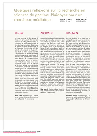 Business Management Review Vol.1(1), Janvier-Mars 2011
92
Quelques réflexions sur la recherche en
sciences de gestion: Plaidoyer pour un
chercheur médiateur Aude MARTIN
LEM-IAE de Lille
Pierre LOUART
LEM-IAE de Lille
RESUME
Par une écologie de la pensée du
chercheur produisant la connais-
sance pour l’action et l’intervention en
entreprise, cet article questionne la lé-
gitimité et la pragmatique des sciences
de gestion au point de rencontre de
ses domaines d’application à la fois
naturels et artificiels et touchant à
des objets et méta objets encastrés
(l’organisation, ses sous-ensembles et
leurs environnements). Les sciences de
gestion y sont appréhendées à travers
leurs besoins de contex-tualisation
et de complexité qui ne se réduisent
ni à l’inductivisme naïf, ni au cons-
tructivisme radical dont le manque
de territoire et de pro-blématiques
d’intervention confinent à l’impasse
praéolo-gique. Les compromis épisté-
mo-logiques, notamment à travers le
constructionnisme semblent plus ap-
propriés à rendre un réel pro-cessuel
et structurant où l’objet et le sujet agis-
sant ou observant entrecroisent leur
essence pour offrir un schéma certes
contestable, mais franchissable et gé-
néralisant. Le chercheur, tentant de
rompre avec l’idéologie improbable,
devient alors un médiateur des réali-
tés ontologiques et téléologiques pour
rendre au mieux la tangibilité féconde
et durable des actions, des acteurs et
des groupes sociaux.
Mots clés: Epistémologie, Inducti-
visme, Constructionnisme, Structura-
tion, Réflexivité, Dé-terminisme
ABSTRACT
By an mind ecology of the re-searcher
producing knowledge for action and
intervention in business, this paper
questions the legitimacy and prag-
matism of management sciences at
the meeting point of its application
fields of both natural and artifi-cial
and relating to objects and meta ob-
jects embedded (the organization, its
sub-systems and their environments).
Manage-ment sciences are perceived
through their need for contex-tualiza-
tion and complexity that cannot be re-
duced at naive inductivism, nor radical
construc-tivism including lack of land
and issues of intervention confined to
praxeological impasses. The episte-
mological compromise, particularly
through construc-tionism seem more
appropriate to give a procedural and
structur-ing reality where the object
and the active subject interlace their
nature to provide a scheme certainly
debatable, but passable and genera-
lizing. The researcher, trying to break
with the unlikely ideology, becomes
a mediator between ontological and
teleo-logical realities to propose the
best fruitful tangibility and sus-tainable
of actions, actors and social groups.
Key words: Epistemology, Induc-ti-
vism, Constructionism, Structu-ration,
Reflexivity, Determinism
RESUMEN
Por una ecología de la mente del in-
vestigador que produce cono-cimien-
to para la acción y la intervención en
los negocios, este artículo cuestiona
la legitimidad y el pragmatismo de las
ciencias de la gestión en el punto de
encuentro de sus campos de aplica-
ción de ambos naturales y artificiales
y que se refieran a los meta objetos
y objetos incrustados (la organiza-
ción, sus sub-sistemas y sus entornos).
Ciencias de ges-tión se perciben a
través de su necesidad de contextua-
lización y complejidad que no puede
redu-cirse a inductivismo ingenuo,
ni el constructivismo radical como la
falta de suelo y los problemas de la
intervención limitada a callejones sin
salida praxeológi-co. El compromiso
epistemológi-co, particularmente a
través de construccionismo parece
más apropiado para dar una reali-
dad de procedimiento y de estructu-
ración en el objeto y el sujeto activo
que se entrelaza su natu-raleza y pro-
porcionar un sistema sin duda discu-
tible, pero acepta-ble y generalizar.
El investigador, tratando de romper
con la ideo-logía poco probable, se
convierte en un mediador entre la
realidad ontológica y teleológica para
proponer la tangibilidad mejor fructí-
fera y sostenible de las acciones, los
actores y grupos sociales.
Palabras clave: Epistemología, in-
ductivismo, construccionismo, la es-
tructuración, reflexividad, el determi-
nismo
 