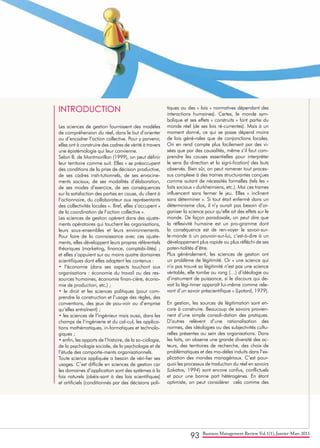 93 Business Management Review Vol.1(1), Janvier-Mars 2011
INTRODUCTION
Les sciences de gestion fournissent des modèles
de compréhension du réel, dans le but d’orienter
ou d’encadrer l’action collective. Pour y parvenir,
elles ont à construire des cadres de vérité à travers
une épistémologie qui leur convienne.
Selon B. de Montmorillon (1999), on peut définir
leur territoire comme suit. Elles « se préoccupent
des conditions de la prise de décision productive,
de ses cadres insti-tutionnels, de ses enracine-
ments sociaux, de ses modalités d’élaboration,
de ses modes d’exercice, de ses conséquences
sur la satisfaction des parties en cause, du client à
l’actionnaire, du collaborateur aux représentants
des collectivités locales ». Bref, elles s’occupent «
de la coordination de l’action collective ».
Les sciences de gestion opèrent dans des ajuste-
ments opératoires qui touchent les organisations,
leurs sous-ensembles et leurs environnements.
Pour faire de la connaissance avec ces ajuste-
ments, elles développent leurs propres référentiels
théoriques (marketing, finance, comptabi-lités) ;
et elles s’appuient sur au moins quatre domaines
scientifiques dont elles adaptent les contenus :
• l’économie (dans ses aspects touchant aux
organisations : économie du travail ou des res-
sources humaines, économie finan-cière, écono-
mie de production, etc.) ;
• le droit et les sciences politiques (pour com-
prendre la construction et l’usage des règles, des
conventions, des jeux de pou-voir ou d’emprise
qu’elles entraînent) ;
• les sciences de l’ingénieur mais aussi, dans les
champs de l’ingénierie et du cal-cul, les applica-
tions mathématiques, in-formatiques et technolo-
giques ;
• enfin, les apports de l’histoire, de la so-ciologie,
de la psychologie sociale, de la psychologie et de
l’étude des comporte-ments organisationnels.
Toute science appliquée a besoin de véri-fier ses
usages. C’est difficile en sciences de gestion car
les domaines d’application sont des systèmes à la
fois naturels (obéis-sant à des lois scientifiques)
et artificiels (conditionnés par des décisions poli-
tiques ou des « lois » normatives dépendant des
interactions humaines). Certes, le monde sym-
bolique et ses effets « construits » font partie du
monde réel (de ses lois ré-currentes). Mais à un
moment donné, ce qui se passe dépend moins
de lois géné-rales que de conjonctions locales.
On en rend compte plus facilement par des vi-
sées que par des causalités, même s’il faut com-
prendre les causes essentielles pour interpréter
le sens (la direction et la signi-fication) des buts
observés. Bien sûr, on peut ramener tout proces-
sus complexe à des trames structurantes conçues
comme autant de nécessités formelles (tels les «
faits sociaux » durkheimiens, etc.). Mai ces trames
influencent sans fermer le jeu. Elles « inclinent
sans déterminer ». Si tout était enfermé dans un
déterminisme clos, il n’y aurait pas besoin d’or-
ganiser la science pour qu’elle ait des effets sur le
monde. De façon paradoxale, on peut dire que
la réflexivité humaine est un pro-gramme dont
la conséquence est de ren-voyer le savoir-sur-
le-monde à un pouvoir-sur-lui, c’est-à-dire à un
développement plus rapide ou plus réfléchi de ses
poten-tialités d’être.
Plus généralement, les sciences de gestion ont
un problème de légitimité. Or « une science qui
n’a pas trouvé sa légitimité n’est pas une science
véritable, elle tombe au rang (…) d’idéologie ou
d’instrument de puissance, si le discours qui de-
vait la légi-timer apparaît lui-même comme rele-
vant d’un savoir préscientifique » (Lyotard, 1979).
En gestion, les sources de légitimation sont en-
core à construire. Beaucoup de savoirs provien-
nent d’une simple consoli-dation des pratiques.
D’autres relèvent d’une rationalisation des
normes, des idéologies ou des subjectivités cultu-
relles présentes au sein des organisations. Dans
les faits, on observe une grande diversité des ac-
teurs, des territoires de recherche, des choix de
problématiques et des mo-dèles induits dans l’ex-
plication des mondes managériaux. C’est pour-
quoi les processus de traduction du réel en savoirs
(Lakatos, 1994) sont encore confus, conflictuels
et pour une bonne part hétérogènes. En étant
optimiste, on peut considérer cela comme des
 