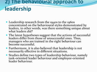 Ohio State Studies
 These studies identified two important dimensions of
leadership behaviour:
 2.1) Consideration: The ...