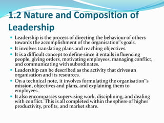 1.2 Nature and Composition of
Leadership
 Leadership is the process of directing the behaviour of others
towards the acco...