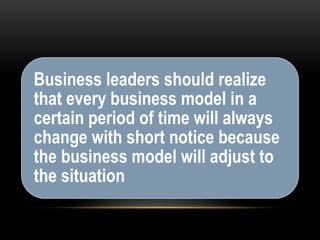 Business leaders should realize 
that every business model in a 
certain period of time will always 
change with short notice because 
the business model will adjust to 
the situation 
 