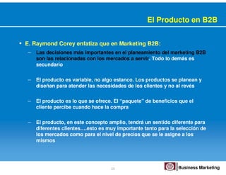 El Producto en B2B


• E. Raymond Corey enfatiza que en Marketing B2B:
  – Las decisiones más importantes en el planeamien...