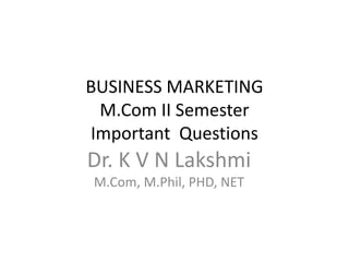 BUSINESS MARKETING
M.Com II Semester
Important Questions
Dr. K V N Lakshmi
M.Com, M.Phil, PHD, NET
 