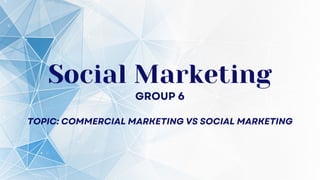 Social Marketing
TOPIC: COMMERCIAL MARKETING VS SOCIAL MARKETING
GROUP 6
 