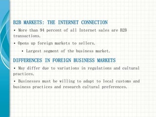 B2B MARKETS: THE INTERNET CONNECTION
• More than 94 percent of all Internet sales are B2B
transactions.
• Opens up foreign...