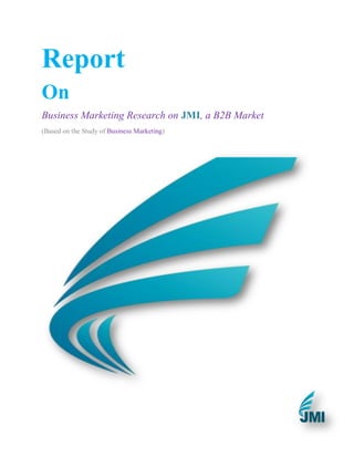 Report
On
Business Marketing Research on JMI, a B2B Market
(Based on the Study of Business Marketing)
 