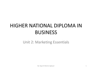 HIGHER NATIONAL DIPLOMA IN
BUSINESS
Unit 2: Marketing Essentials
By: Oguchi Martins Egbujor 1
 