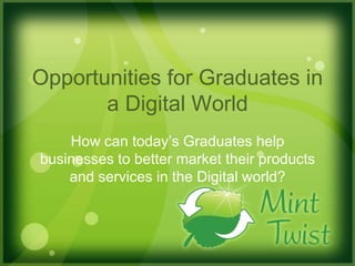 Opportunities for Graduates in a Digital World How can today’s Graduates help businesses to better market their products and services in the Digital world? 