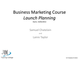 Business Marketing Course
Launch Planning
Starts: 14/05/2013
Samuel Chatelain
and
Lanre Taylor
S.P. Chatelain © 2013
 