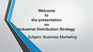 Welcome
to
the presentation
on
Industrial Distribution Strategy
Subject: Business Marketing
 