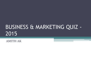 BUSINESS & MARKETING QUIZ -
2015
AMITH AK
 