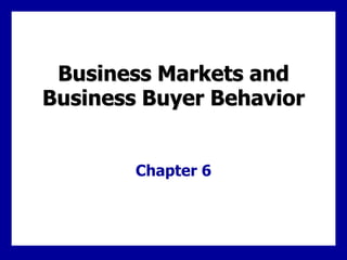 Business Markets and
Business Buyer Behavior
Chapter 6
 