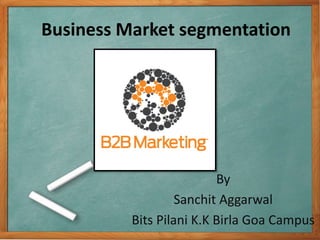 Business Market segmentation
By
Sanchit Aggarwal
Bits Pilani K.K Birla Goa Campus
 