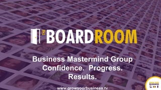 Business Mastermind Group
Confidence. Progress.
Results.
www.growyourbusiness.tv
 