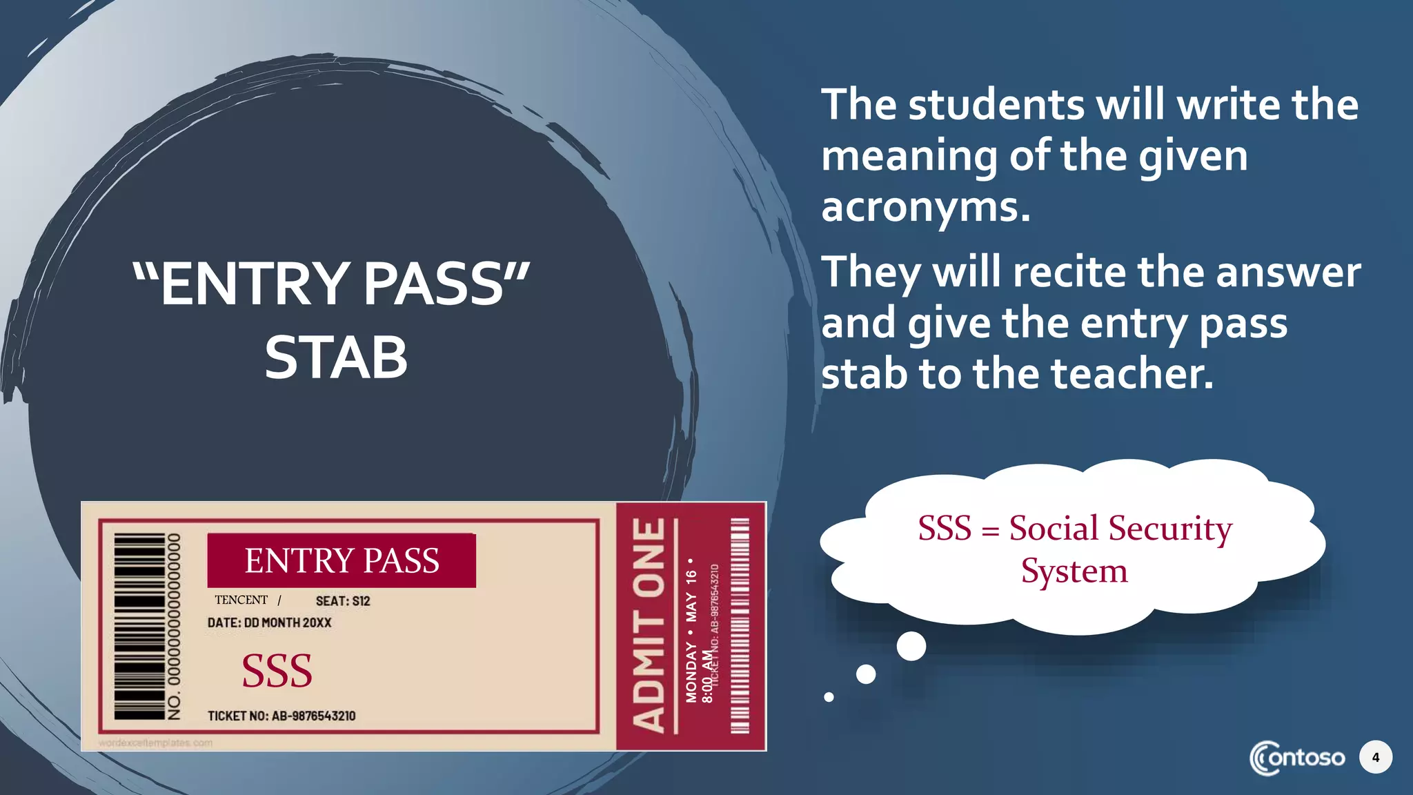 “ENTRYPASS”
STAB
The students will write the
meaning of the given
acronyms.
They will recite the answer
and give the entry pass
stab to the teacher.
4
SSS = Social Security
System
ENTRY PASS
TENCENT /
SSS MONDAY
•
MAY
16
•
8:00
AM
 