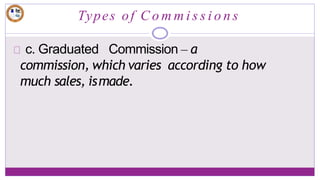 Types of C o m m i s s i o n s
c. Graduated Commission – a
commission, which varies according to how
much sales, ismade.
 