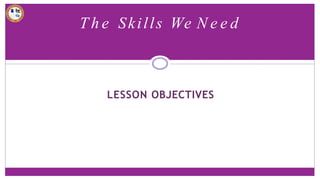 LESSON OBJECTIVES
T h e Skills We N e e d
 