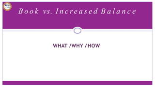 B o o k vs. I n c re a s e d B a l a n c e
WHAT /WHY /HOW
 