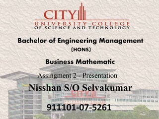 Bachelor of Engineering Management
(HONS)
Business Mathematic
Nisshan S/O Selvakumar
Assingment 2 - Presentation
911101-07-5261
 