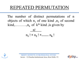 TRINITY INSTITUTE OF PROFESSIONAL STUDIES
Sector – 9, Dwarka Institutional Area, New Delhi-75
REPEATED PERMUTATION
The number of distinct permutations of n
objects of which n1 of one kind ,n2 of second
kind,……….,nk of kth kind ,is given by
n‫إ‬
n1 ‫إ‬ × n2 ‫إ‬ ×…… nk ‫إ‬
 