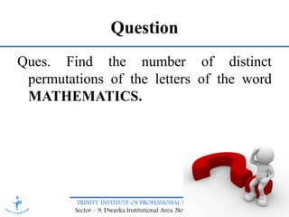 TRINITY INSTITUTE OF PROFESSIONAL STUDIES
Sector – 9, Dwarka Institutional Area, New Delhi-75
Question
Ques. Find the number of distinct
permutations of the letters of the word
MATHEMATICS.
 