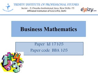 TRINITY INSTITUTE OF PROFESSIONAL STUDIES
Sector – 9, Dwarka Institutional Area, New Delhi-75
Affiliated Institution of G.G.S.IP.U, Delhi
Business Mathematics
Paper Id 17105
Paper code BBA 105
 