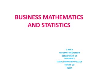 BUSINESS MATHEMATICS
AND STATISTICS
G.REKA
ASSISTANT PROFESSOR
DEPARTMENT OF
COMMERCE
JAMAL MOHAMED COLLEGE
TRICHY -20
INDIA
 