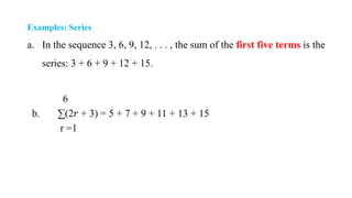 Examples: Series
a. In the sequence 3, 6, 9, 12, . . . , the sum of the first five terms is the
series: 3 + 6 + 9 + 12 + 15.
6
b. ∑(2𝑟 + 3) = 5 + 7 + 9 + 11 + 13 + 15
r =1
 