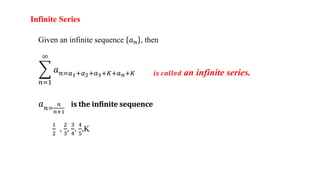 Infinite Series
Given an infinite sequence 𝑎𝑛 , then
𝑛=1
∞
𝑎𝑛=𝑎1+𝑎2+𝑎3+𝐾+𝑎𝑛+𝐾 𝒊𝒔 𝒄𝒂𝒍𝒍𝒆𝒅 an infinite series.
𝑎𝑛=
𝑛
𝑛+1
is the infinite sequence
1
2
,
2
3
,
3
4
,
4
5
,K
 