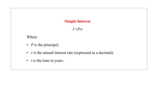 Simple Interest
I =Prt
Where
• P is the principal;
• r is the annual interest rate (expressed as a decimal);
• t is the time in years.
 