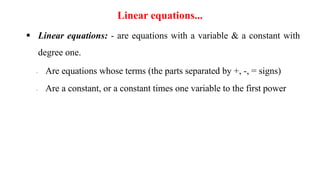 Linear equations...
 Linear equations: - are equations with a variable & a constant with
degree one.
- Are equations whose terms (the parts separated by +, -, = signs)
- Are a constant, or a constant times one variable to the first power
 