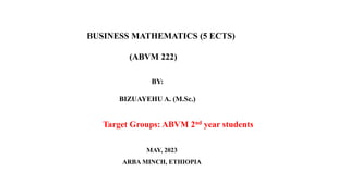 BUSINESS MATHEMATICS (5 ECTS)
(ABVM 222)
BY:
BIZUAYEHU A. (M.Sc.)
MAY, 2023
ARBA MINCH, ETHIOPIA
Target Groups: ABVM 2nd year students
 