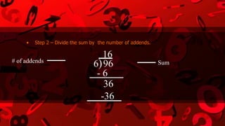 • Step 2 – Divide the sum by the number of addends.
# of addends
6)96
16
- 6
36
-36
Sum
 