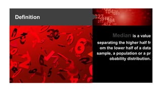 Definition
Median is a value
separating the higher half fr
om the lower half of a data
sample, a population or a pr
obability distribution.
 