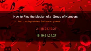How to Find the Median of a Group of Numbers
• Step 1: arrange numbers from least to greatest.
21,18,24,19,27
18,19,21,24,27
 