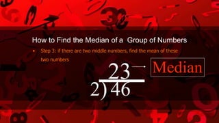 23 Median
2)46
How to Find the Median of a Group of Numbers
• Step 3: if there are two middle numbers, find the mean of these
two numbers
 