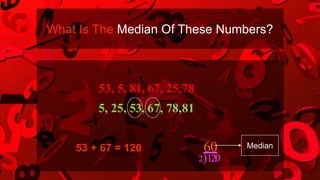 53, 5, 81, 67, 25,78
5, 25, 53, 67, 78,81
53 + 67 = 120 60
What Is The Median Of These Numbers?
2)120
Median
 
