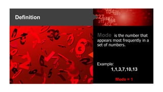 Definition
Mode is the number that
appears most frequently in a
set of numbers.
Example:
1,1,3,7,10,13
Mode = 1
 