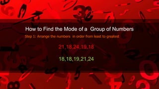 How to Find the Mode of a Group of Numbers
Step 1: Arrange the numbers in order from least to greatest
21,18,24,19,18
18,18,19,21,24
 